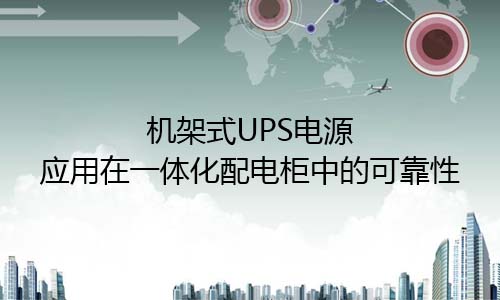 <b>機(jī)架式UPS電源應(yīng)用在一體化配電柜需要高可靠性</b>